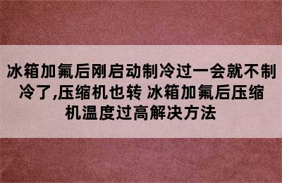 冰箱加氟后刚启动制冷过一会就不制冷了,压缩机也转 冰箱加氟后压缩机温度过高解决方法